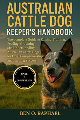 Australian Cattle Dog Keeper's Handbook: The Complete Guide to Raising, Training, Feeding, Grooming, and Understanding Australian Cattle Dogs for Loya