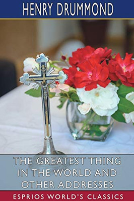 The Greatest Thing In The World And Other Addresses (Esprios Classics)