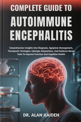 Complete Guide to Autoimmune Encephalitis: Comprehensive Insights Into Diagnosis, Symptom Management, Therapeutic Strategies, Lifestyle Adaptations, A