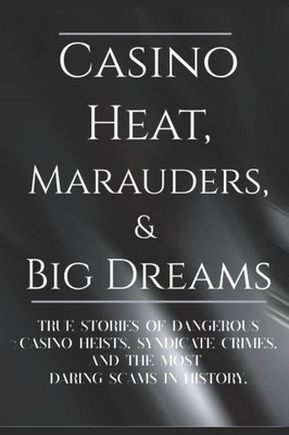 Casino Heat, Marauders, & Big Dreams: True stories of Dangerous Casino Heists, Syndicate Crimes, and the Most Daring Scams in History
