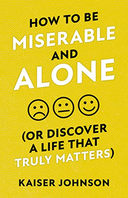 How To Be Miserable And Alone: (Or Discover A Life That Truly Matters)