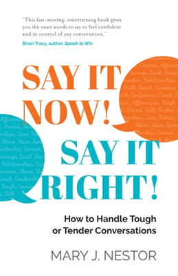 Say It Now! Say It Right!: How To Handle Tough Or Tender Conversations