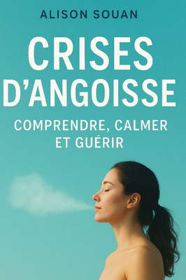 Crise d'angoisse et stress: Comprendre, calmer et guérir: Techniques simples, outils pratiques et témoignages pour vaincre l'anxiété et gérer le s