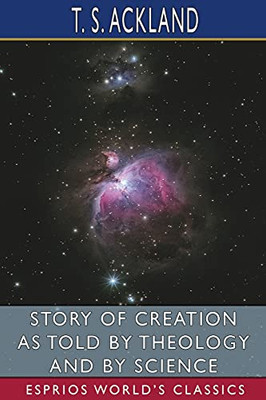 Story Of Creation As Told By Theology And By Science (Esprios Classics)