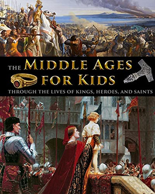 The Middle Ages For Kids Through The Lives Of Kings, Heroes, And Saints