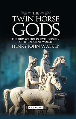 The Twin Horse Gods: The Dioskouroi In Mythologies Of The Ancient World