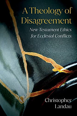 A Theology Of Disagreement: New Testament Ethics For Ecclesial Conflicts