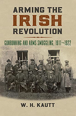 Arming The Irish Revolution: Gunrunning And Arms Smuggling, 1911Â 1922