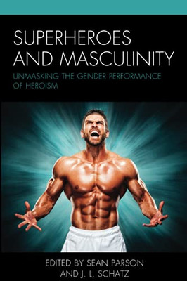 Superheroes And Masculinity: Unmasking The Gender Performance Of Heroism