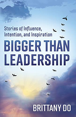 Bigger Than Leadership: Stories Of Influence, Intention, And Inspiration
