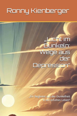 ""Licht im Dunkeln: Wege aus der Depression"" ""Ein Begleiter aus der Dunkelheit in ein erfülltes Leben""