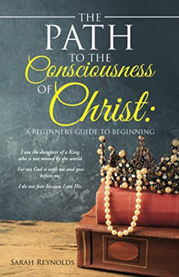 The Path To The Consciousness Of Christ:: A Beginners Guide To Beginning