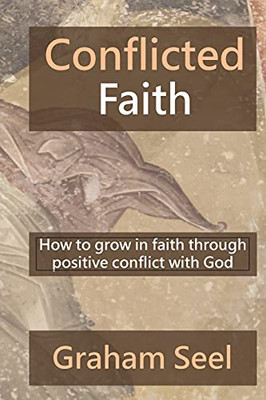 Conflicted Faith: How To Grow In Faith Through Positive Conflict With God