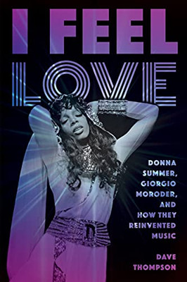 I Feel Love: Donna Summer, Giorgio Moroder, And How They Reinvented Music