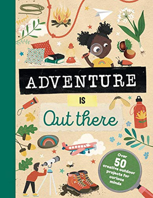 Adventure Is Out There: Over 50 Creative Activities For Outdoor Explorers