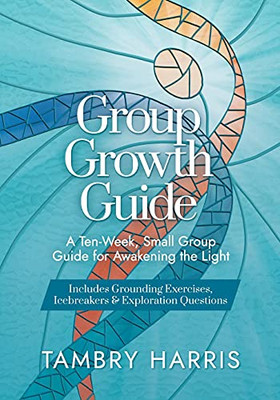 Group Growth Guide: A Ten-Week, Small Group Guide For Awakening The Light