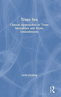 Trans Sex: Clinical Approaches To Trans Sexualities And Erotic Embodiments