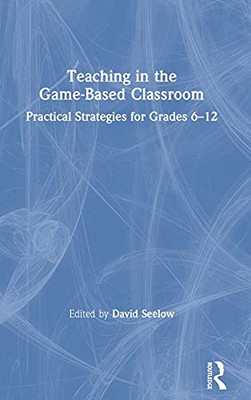 Teaching In The Game-Based Classroom: Practical Strategies For Grades 6-12