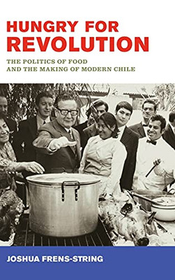 Hungry For Revolution: The Politics Of Food And The Making Of Modern Chile