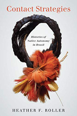 Contact Strategies: Histories Of Native Autonomy In Brazil - 9781503628106