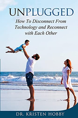 Unplugged: How To Disconnect From Technology And Reconnect With Each Other