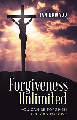 Forgiveness Unlimited: You Can Be Forgiven You Can Forgive - 9781664228238