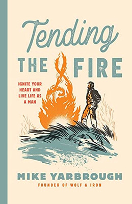 Tending The Fire: Ignite Your Heart And Live Life As A Man - 9781737261520