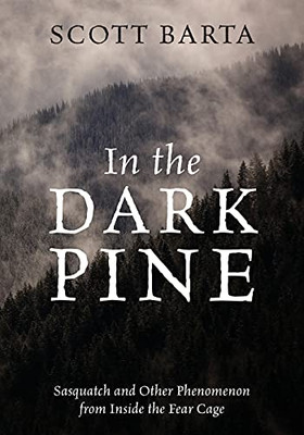 In The Dark Pine: Sasquatch And Other Phenomenon From Inside The Fear Cage