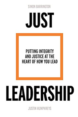 Just Leadership: Putting Integrity And Justice At The Heart Of How You Lead