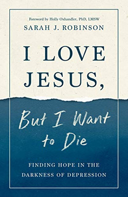 I Love Jesus, But I Want To Die: Finding Hope In The Darkness Of Depression