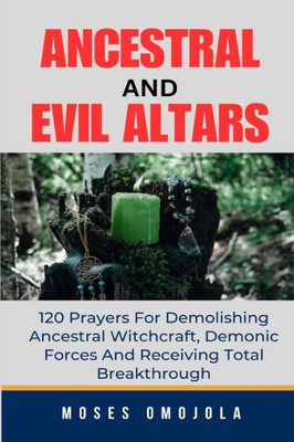 Ancestral & Evil Altars: 120 Prayers For Demolishing Ancestral Witchcraft, Demonic Forces And Receiving Total Breakthrough