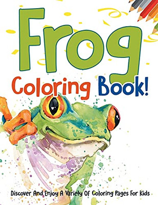 Frog Coloring Book! Discover And Enjoy A Variety Of Coloring Pages For Kids