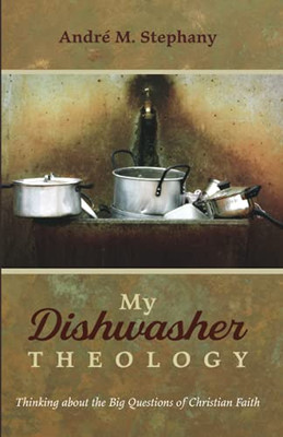My Dishwasher Theology: Thinking About The Big Questions Of Christian Faith