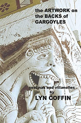 Artwork On The Backs Of Gargoyles: A Collection Of Villanelles And Sestinas