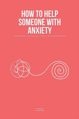How To Help Someone With Anxiety: The Ultimate Guide on How To Help A Friend With Anxiety (Loved Ones)