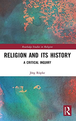 Religion And Its History: A Critical Inquiry (Routledge Studies In Religion)