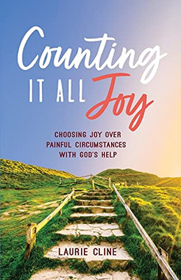 Counting It All Joy: Choosing Joy Over Painful Circumstances With God'S Help