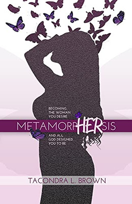 Metamorphersis: Becoming The Woman You Desire And All God Designed You To Be