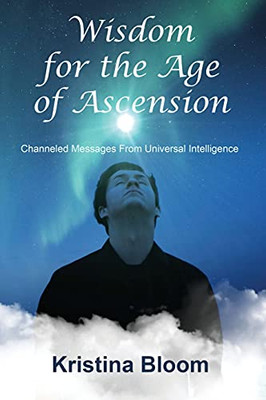 Wisdom For The Age Of Ascension: Channeled Messages From Divine Intelligence