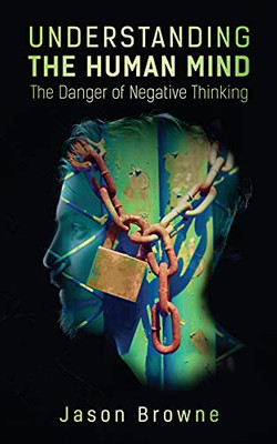 Understanding The Human Mind The Danger Of Negative Thinking - 9781838406615