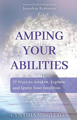 Amping Your Abilities: 77 Ways To Awaken, Explore, And Ignite Your Intuition