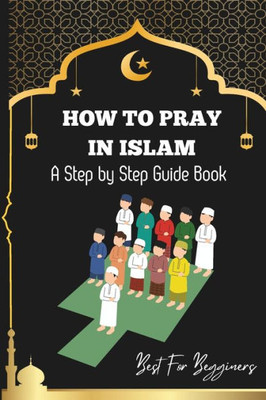 How to pray in islam: The Complete Guide to Islamic Prayer: A Step-by-Step Guide to Salah, Wudu, and Witr for Muslims Women, Men, Kids Child