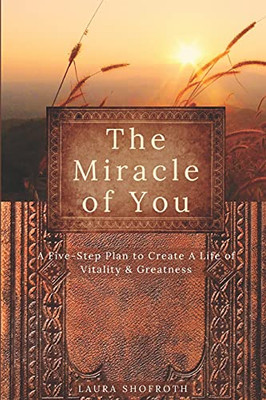 The Miracle Of You: A Five-Step Plan To Create A Life Of Vitality & Greatness