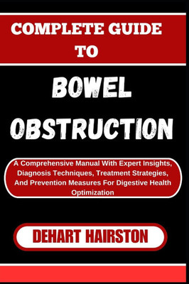 Complete Guide to Bowel Obstruction: A Comprehensive Manual With Expert Insights, Diagnosis Techniques, Treatment Strategies, And Prevention Measures