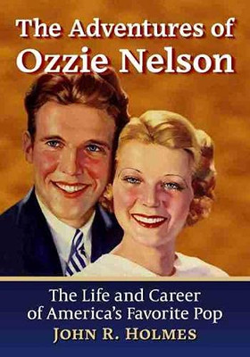 The Adventures Of Ozzie Nelson: The Life And Career Of America'S Favorite Pop