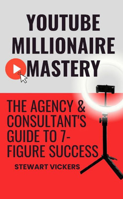 Youtube Millionaire Mastery: The Agency & Consultant's Guide To 7-Figure Success