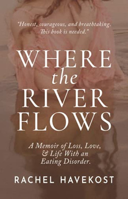 Where The River Flows: A Memoir Of Loss, Love, & Life With An Eating Disorder