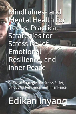 Mindfulness and Mental Health for Teens: Practical Strategies for Stress Relief, Emotional Resilience, and Inner Peace: Practical Strategies for Stres