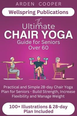 The Ultimate Chair Yoga Guide for Seniors Over 60: Practical and Simple 28-Day Chair Yoga Plan for Seniors - Build Strength, Increase Flexibility and