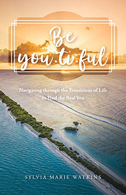 Be You-Ti-Ful: Navigating Through The Transitions Of Life To Find The Real You